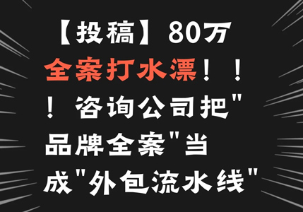 【投稿】80万全案打水漂！！！咨询公司把“品牌全案”当成“外包流水线”